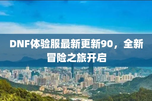 DNF体验服最新更新90，全新冒险之旅开启
