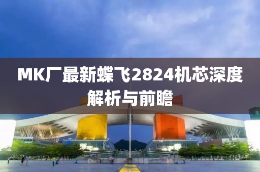 MK厂最新蝶飞2824机芯深度解析与前瞻