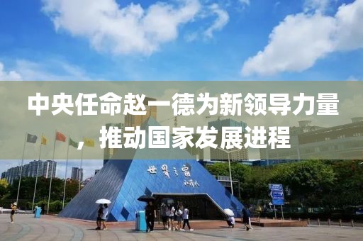 中央任命赵一德为新领导力量，推动国家发展进程