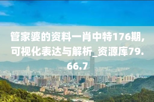 管家婆的资料一肖中特176期,可视化表达与解析_资源库79.66.7