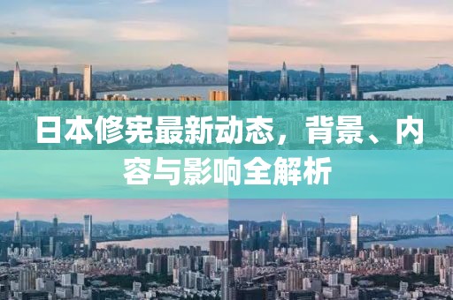 日本修宪最新动态，背景、内容与影响全解析