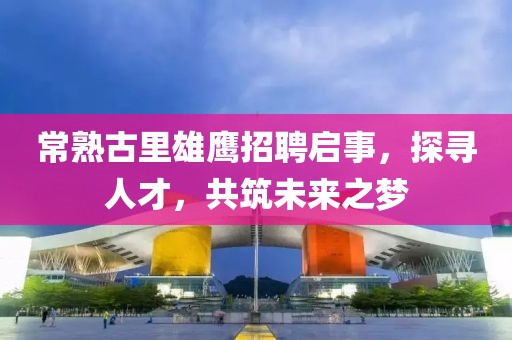 常熟古里雄鹰招聘启事，探寻人才，共筑未来之梦