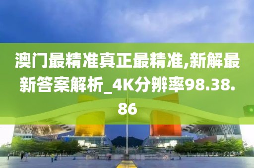 澳门最精准真正最精准,新解最新答案解析_4K分辨率98.38.86