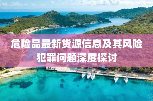 危险品最新货源信息及其风险犯罪问题深度探讨