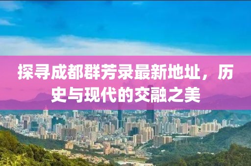 探寻成都群芳录最新地址，历史与现代的交融之美