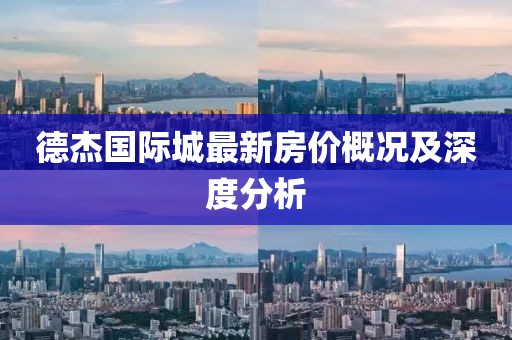 德杰国际城最新房价概况及深度分析