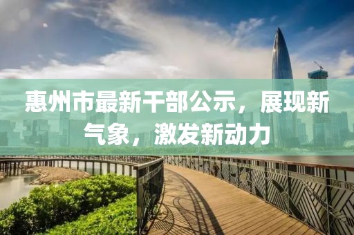 惠州市最新干部公示，展现新气象，激发新动力