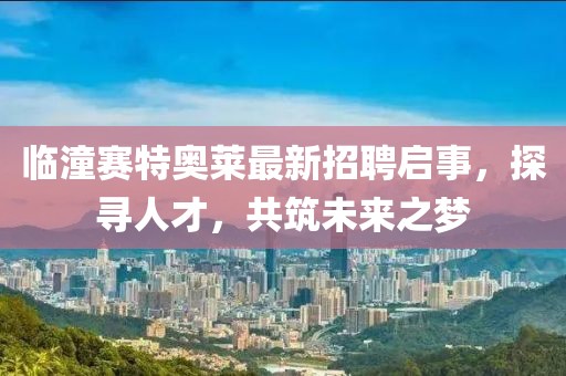 临潼赛特奥莱最新招聘启事，探寻人才，共筑未来之梦