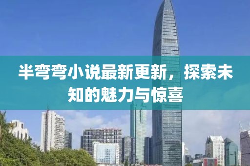 半弯弯小说最新更新，探索未知的魅力与惊喜