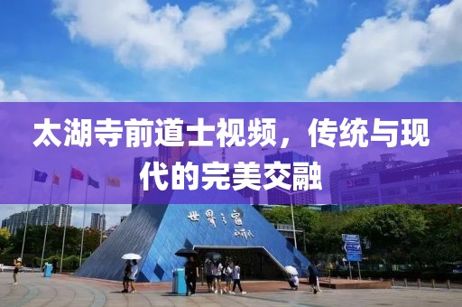 太湖寺前道士视频，传统与现代的完美交融