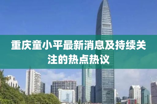 重庆童小平最新消息及持续关注的热点热议
