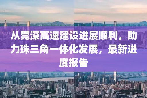 从莞深高速建设进展顺利，助力珠三角一体化发展，最新进度报告
