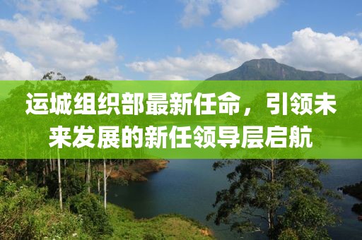 运城组织部最新任命，引领未来发展的新任领导层启航
