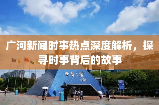 广河新闻时事热点深度解析，探寻时事背后的故事