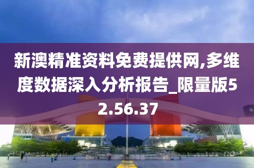 新澳精准资料免费提供网,多维度数据深入分析报告_限量版52.56.37