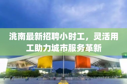 洮南最新招聘小时工，灵活用工助力城市服务革新