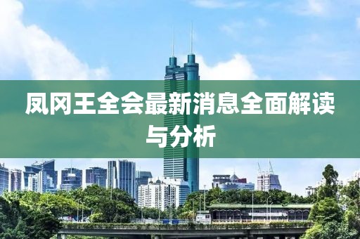凤冈王全会最新消息全面解读与分析