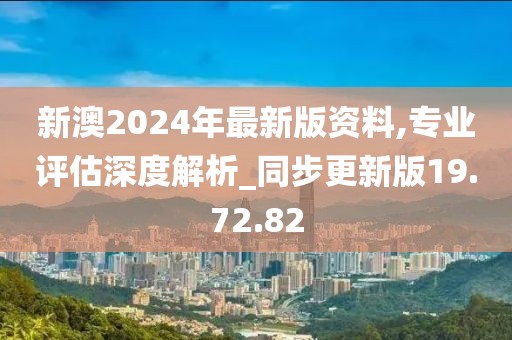 新澳2024年最新版资料,专业评估深度解析_同步更新版19.72.82