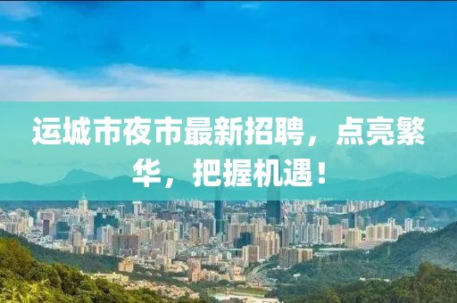 运城市夜市最新招聘，点亮繁华，把握机遇！