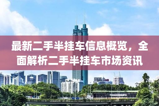 最新二手半挂车信息概览，全面解析二手半挂车市场资讯