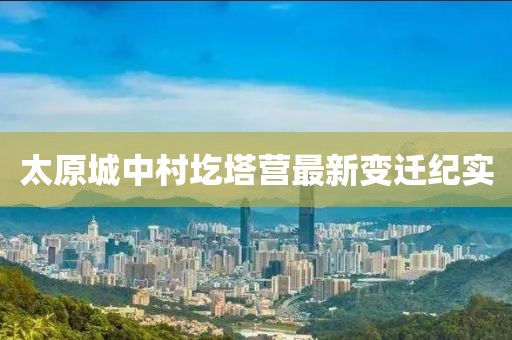 太原城中村圪塔营最新变迁纪实