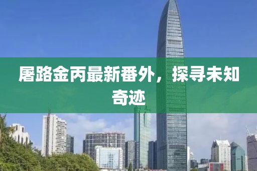 屠路金丙最新番外，探寻未知奇迹