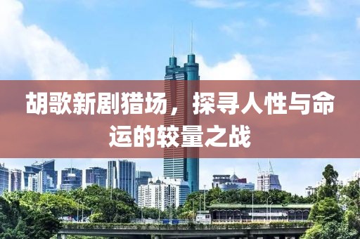 胡歌新剧猎场，探寻人性与命运的较量之战