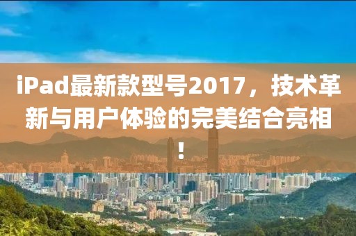 iPad最新款型号2017，技术革新与用户体验的完美结合亮相！