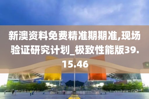 新澳资料免费精准期期准,现场验证研究计划_极致性能版39.15.46
