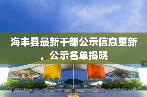 海丰县最新干部公示信息更新，公示名单揭晓