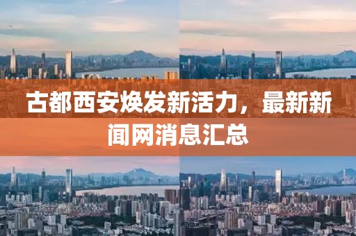 古都西安焕发新活力，最新新闻网消息汇总