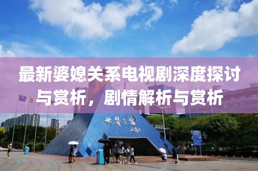 最新婆媳关系电视剧深度探讨与赏析，剧情解析与赏析