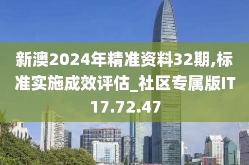 新澳2024年精准资料32期,标准实施成效评估_社区专属版IT17.72.47