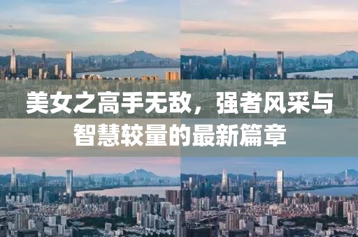 美女之高手无敌，强者风采与智慧较量的最新篇章