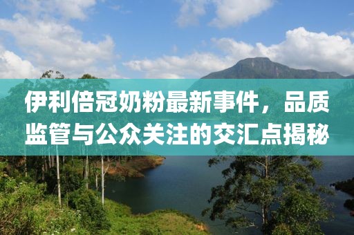 伊利倍冠奶粉最新事件，品质监管与公众关注的交汇点揭秘