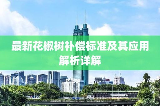 最新花椒树补偿标准及其应用解析详解