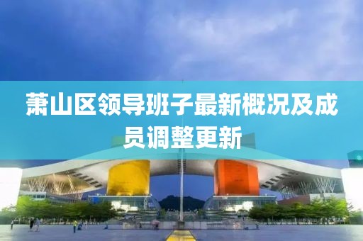 萧山区领导班子最新概况及成员调整更新