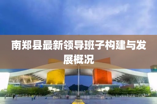 南郑县最新领导班子构建与发展概况