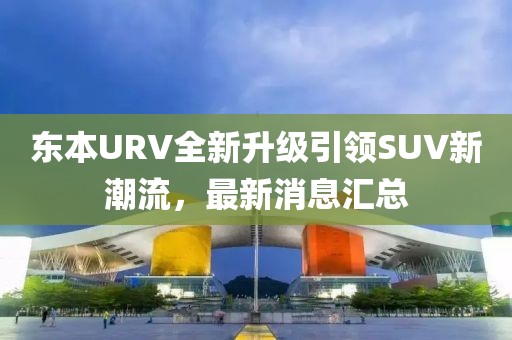 东本URV全新升级引领SUV新潮流，最新消息汇总