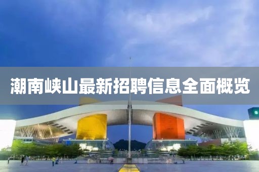 潮南峡山最新招聘信息全面概览
