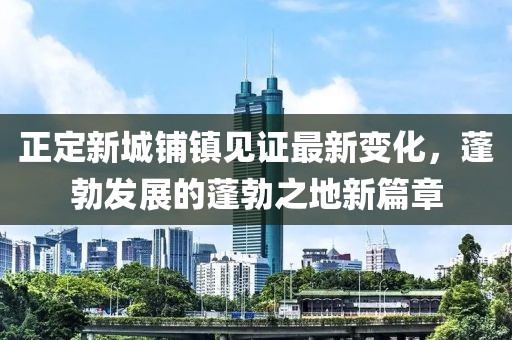 正定新城铺镇见证最新变化，蓬勃发展的蓬勃之地新篇章