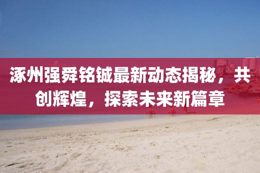 涿州强舜铭铖最新动态揭秘，共创辉煌，探索未来新篇章