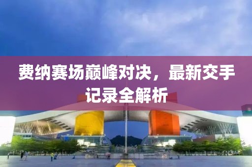 费纳赛场巅峰对决，最新交手记录全解析