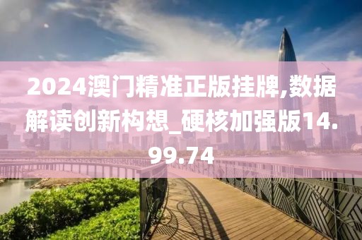 2024澳门精准正版挂牌,数据解读创新构想_硬核加强版14.99.74