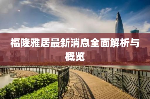 福隆雅居最新消息全面解析与概览