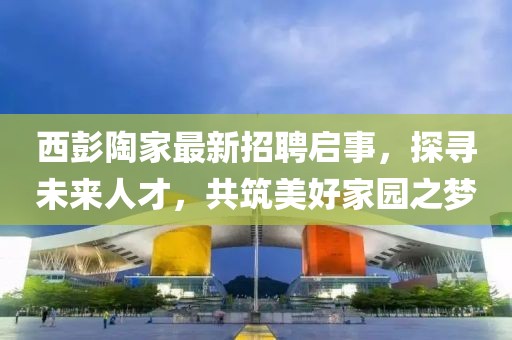 西彭陶家最新招聘启事，探寻未来人才，共筑美好家园之梦