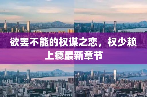 欲罢不能的权谋之恋，权少赖上瘾最新章节