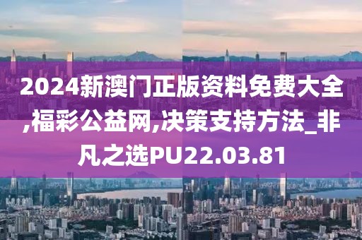 2024新澳门正版资料免费大全,福彩公益网,决策支持方法_非凡之选PU22.03.81