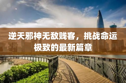 逆天邪神无敌贱客，挑战命运极致的最新篇章