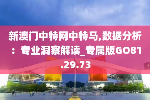 新澳门中特网中特马,数据分析：专业洞察解读_专属版GO81.29.73